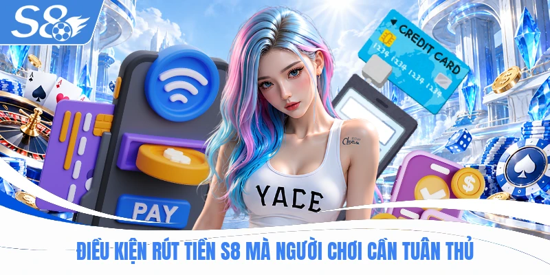 Điều kiện rút tiền S8 mà người chơi cần tuân thủ