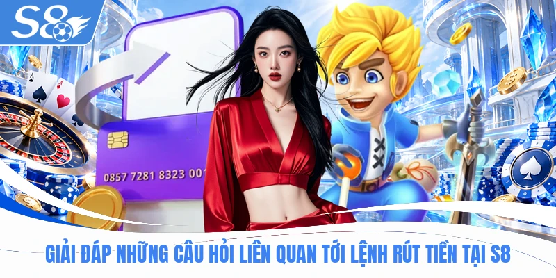Giải đáp những câu hỏi liên quan tới lệnh rút tiền tại S8