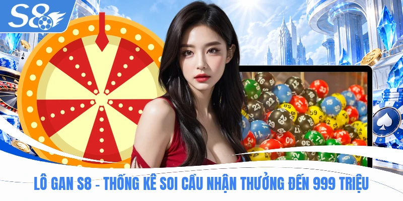 Lô Gan S8 - Thống Kê Soi Cầu Nhận Thưởng Đến 999 Triệu