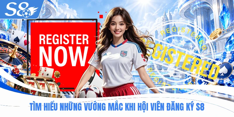 Tìm hiểu những vướng mắc khi hội viên đăng ký S8